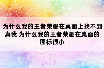 为什么我的王者荣耀在桌面上找不到真我 为什么我的王者荣耀在桌面的图标很小